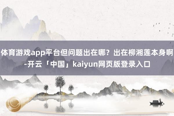 体育游戏app平台但问题出在哪？出在柳湘莲本身啊-开云「中国」kaiyun网页版登录入口