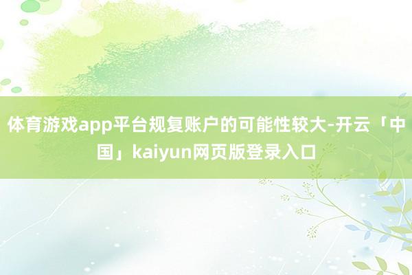 体育游戏app平台规复账户的可能性较大-开云「中国」kaiyun网页版登录入口