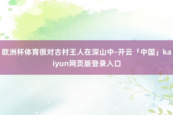 欧洲杯体育很对古村王人在深山中-开云「中国」kaiyun网页版登录入口