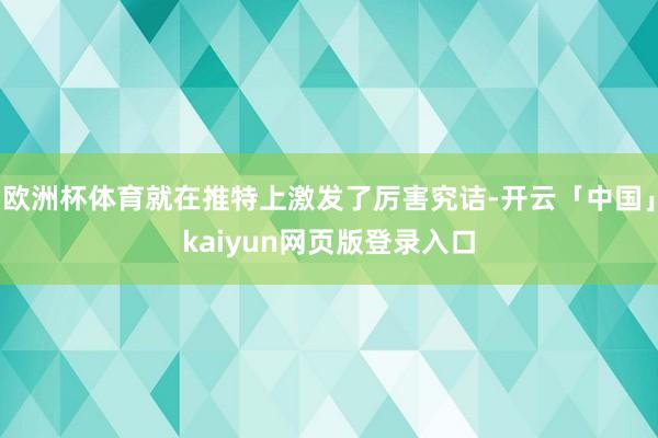 欧洲杯体育就在推特上激发了厉害究诘-开云「中国」kaiyun网页版登录入口