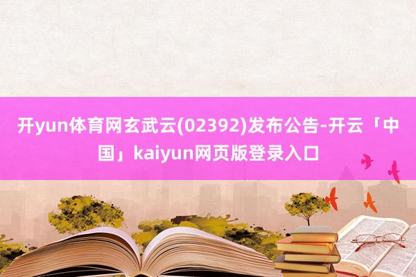 开yun体育网玄武云(02392)发布公告-开云「中国」kaiyun网页版登录入口