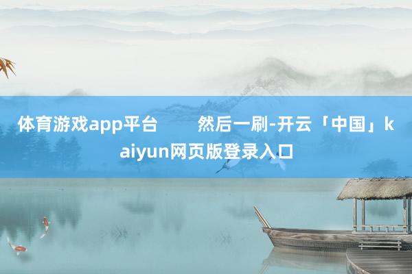 体育游戏app平台        然后一刷-开云「中国」kaiyun网页版登录入口