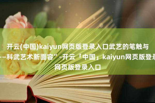 开云(中国)kaiyun网页版登录入口武艺的笔触与留白——科武艺术新面容”-开云「中国」kaiyun网页版登录入口