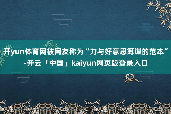 开yun体育网被网友称为“力与好意思筹谋的范本”-开云「中国」kaiyun网页版登录入口