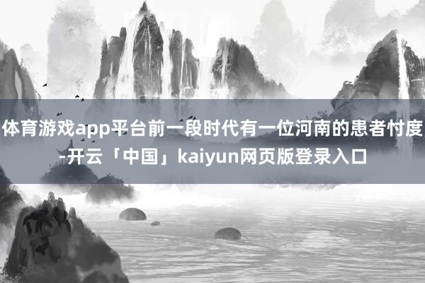 体育游戏app平台前一段时代有一位河南的患者忖度-开云「中国」kaiyun网页版登录入口