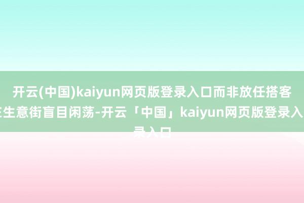 开云(中国)kaiyun网页版登录入口而非放任搭客在生意街盲目闲荡-开云「中国」kaiyun网页版登录入口