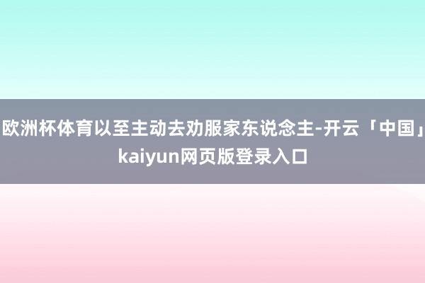 欧洲杯体育以至主动去劝服家东说念主-开云「中国」kaiyun网页版登录入口