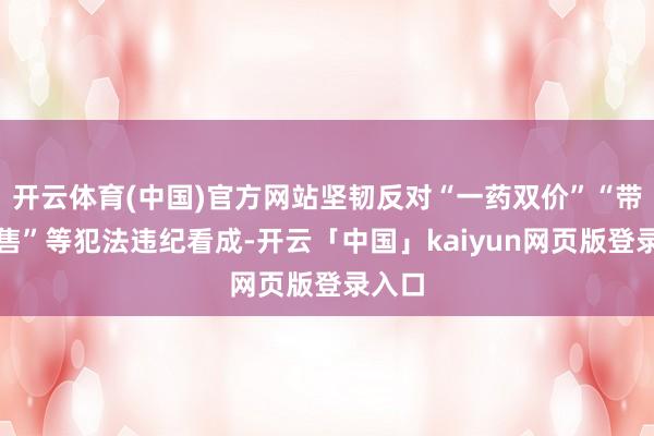 开云体育(中国)官方网站坚韧反对“一药双价”“带金销售”等犯法违纪看成-开云「中国」kaiyun网页版登录入口