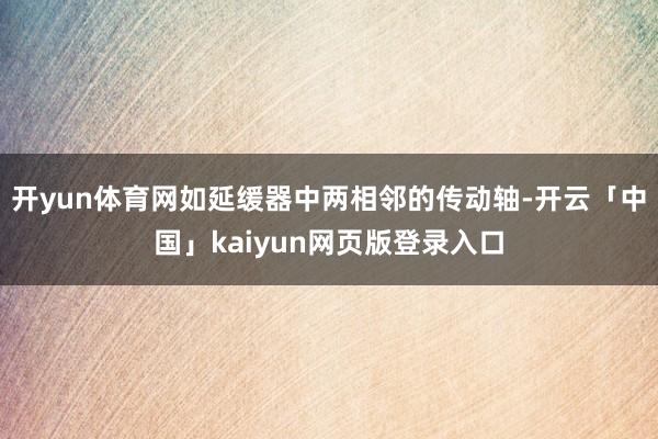 开yun体育网如延缓器中两相邻的传动轴-开云「中国」kaiyun网页版登录入口