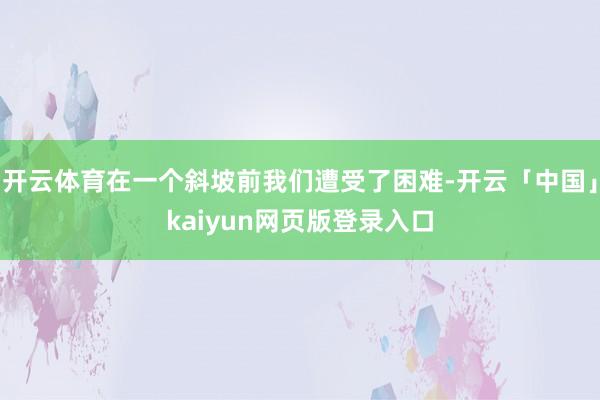 开云体育在一个斜坡前我们遭受了困难-开云「中国」kaiyun网页版登录入口