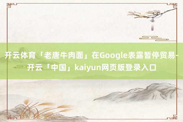 开云体育「老唐牛肉面」在Google表露暂停贸易-开云「中国」kaiyun网页版登录入口