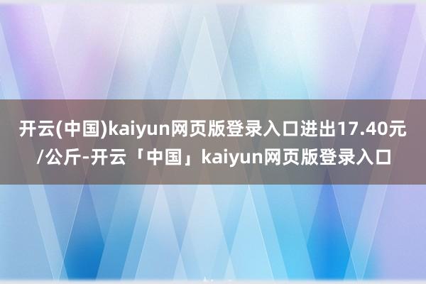 开云(中国)kaiyun网页版登录入口进出17.40元/公斤-开云「中国」kaiyun网页版登录入口