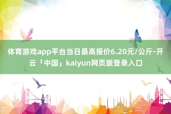 体育游戏app平台当日最高报价6.20元/公斤-开云「中国」kaiyun网页版登录入口