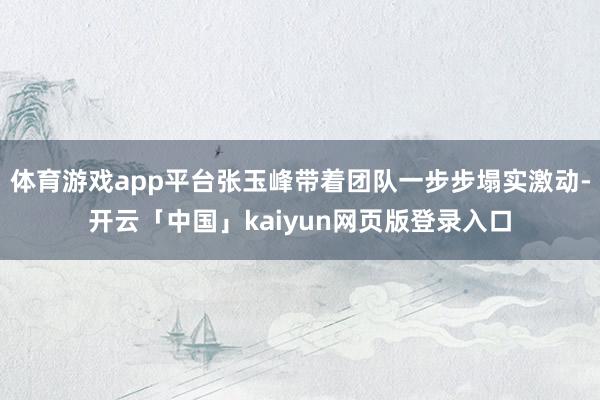 体育游戏app平台张玉峰带着团队一步步塌实激动-开云「中国」kaiyun网页版登录入口