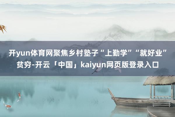 开yun体育网 聚焦乡村塾子“上勤学”“就好业”贫穷-开云「中国」kaiyun网页版登录入口