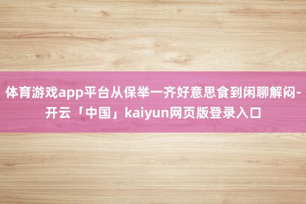 体育游戏app平台从保举一齐好意思食到闲聊解闷-开云「中国」kaiyun网页版登录入口