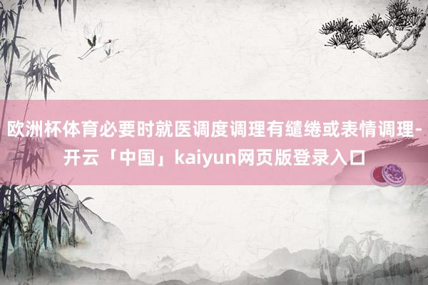 欧洲杯体育必要时就医调度调理有缱绻或表情调理-开云「中国」kaiyun网页版登录入口