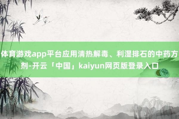 体育游戏app平台应用清热解毒、利湿排石的中药方剂-开云「中国」kaiyun网页版登录入口