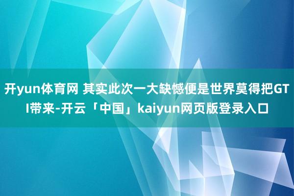 开yun体育网 其实此次一大缺憾便是世界莫得把GTI带来-开云「中国」kaiyun网页版登录入口
