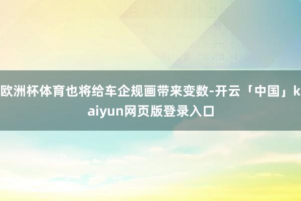 欧洲杯体育也将给车企规画带来变数-开云「中国」kaiyun网页版登录入口