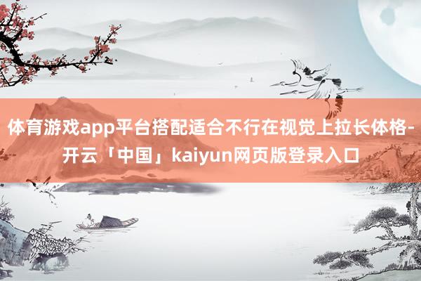 体育游戏app平台搭配适合不行在视觉上拉长体格-开云「中国」kaiyun网页版登录入口