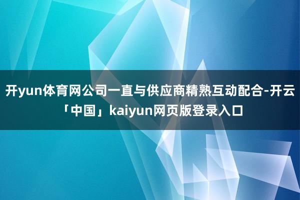 开yun体育网公司一直与供应商精熟互动配合-开云「中国」kaiyun网页版登录入口