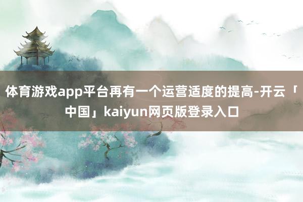 体育游戏app平台再有一个运营适度的提高-开云「中国」kaiyun网页版登录入口