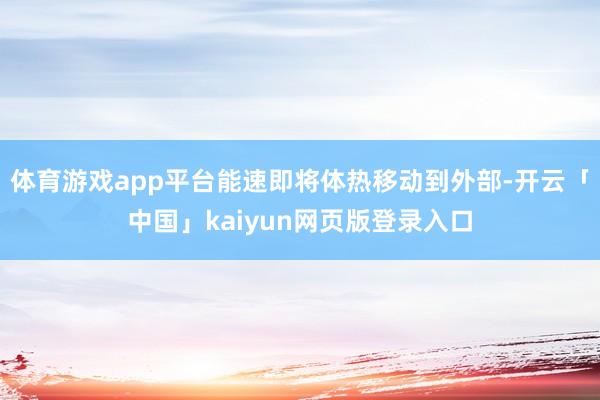 体育游戏app平台能速即将体热移动到外部-开云「中国」kaiyun网页版登录入口