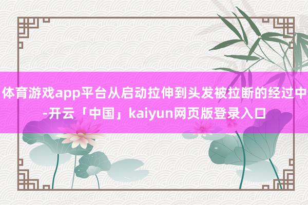 体育游戏app平台从启动拉伸到头发被拉断的经过中-开云「中国」kaiyun网页版登录入口