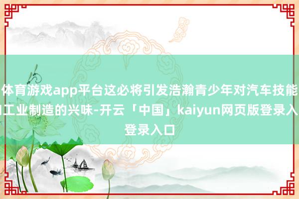 体育游戏app平台这必将引发浩瀚青少年对汽车技能和工业制造的兴味-开云「中国」kaiyun网页版登录入口