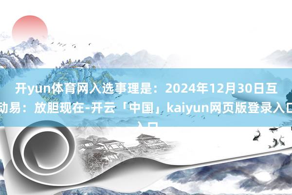 开yun体育网入选事理是:2024年12月30日互动易:放胆现在-开云「中国」kaiyun网页版登录入口