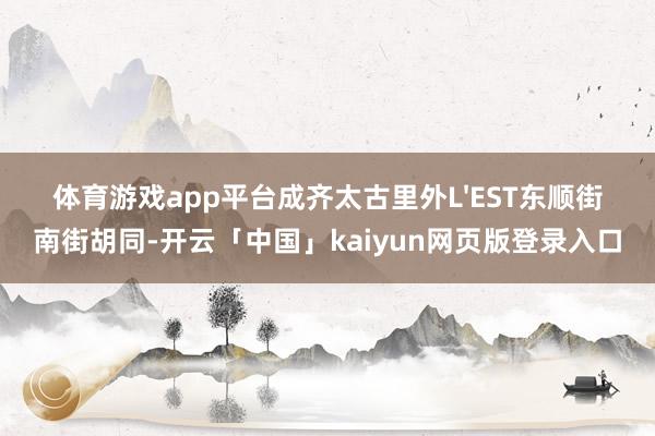 体育游戏app平台成齐太古里外L'EST东顺街南街胡同-开云「中国」kaiyun网页版登录入口