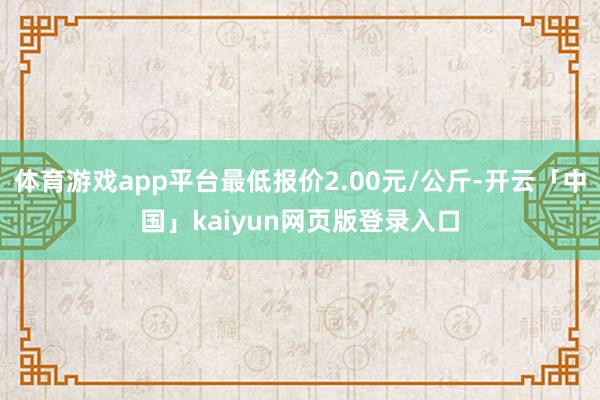 体育游戏app平台最低报价2.00元/公斤-开云「中国」kaiyun网页版登录入口