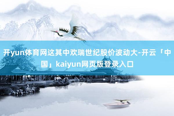 开yun体育网这其中欢瑞世纪股价波动大-开云「中国」kaiyun网页版登录入口