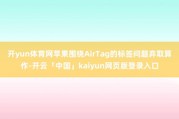 开yun体育网苹果围绕AirTag的标签问题弃取算作-开云「中国」kaiyun网页版登录入口