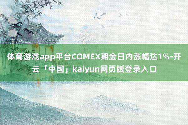 体育游戏app平台COMEX期金日内涨幅达1%-开云「中国」kaiyun网页版登录入口