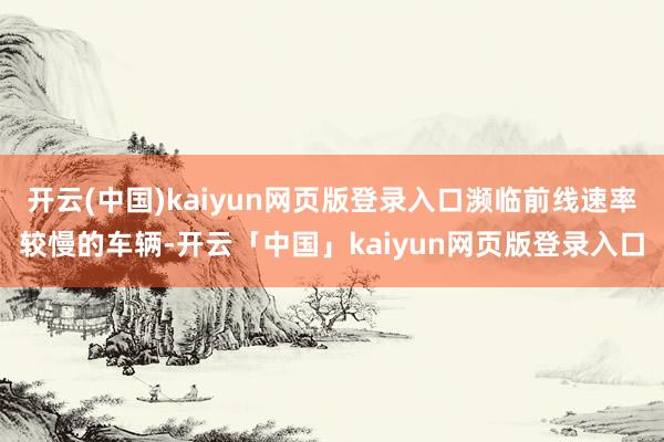 开云(中国)kaiyun网页版登录入口濒临前线速率较慢的车辆-开云「中国」kaiyun网页版登录入口