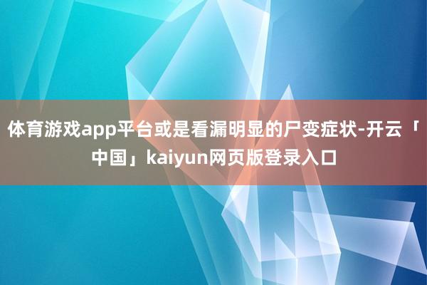 体育游戏app平台或是看漏明显的尸变症状-开云「中国」kaiyun网页版登录入口