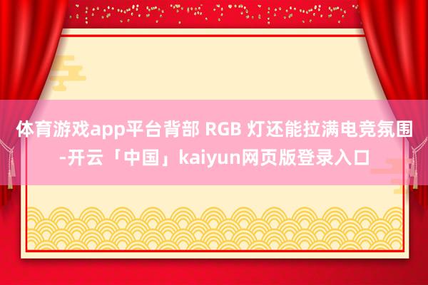 体育游戏app平台背部 RGB 灯还能拉满电竞氛围-开云「中国」kaiyun网页版登录入口