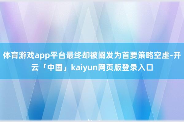 体育游戏app平台最终却被阐发为首要策略空虚-开云「中国」kaiyun网页版登录入口