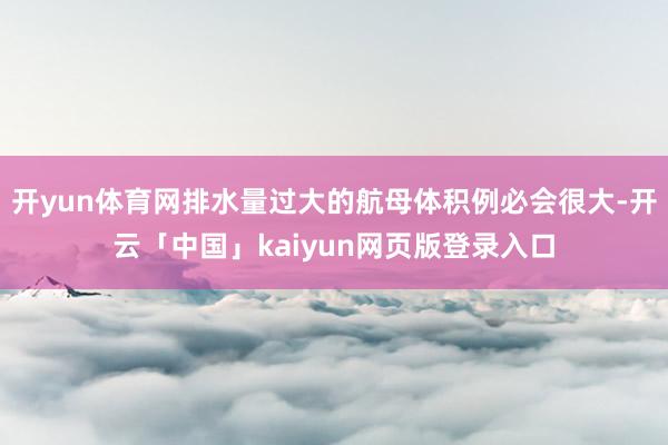 开yun体育网排水量过大的航母体积例必会很大-开云「中国」kaiyun网页版登录入口