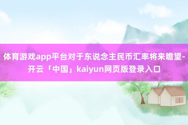 体育游戏app平台对于东说念主民币汇率将来瞻望-开云「中国」kaiyun网页版登录入口