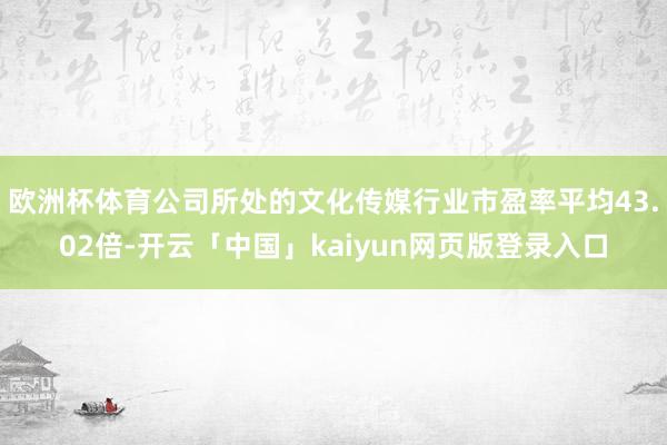 欧洲杯体育公司所处的文化传媒行业市盈率平均43.02倍-开云「中国」kaiyun网页版登录入口