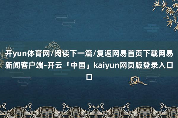 开yun体育网/阅读下一篇/复返网易首页下载网易新闻客户端-开云「中国」kaiyun网页版登录入口
