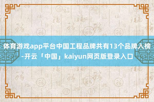 体育游戏app平台中国工程品牌共有13个品牌入榜-开云「中国」kaiyun网页版登录入口