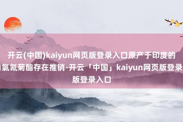 开云(中国)kaiyun网页版登录入口原产于印度的入口氯氰菊酯存在推销-开云「中国」kaiyun网页版登录入口