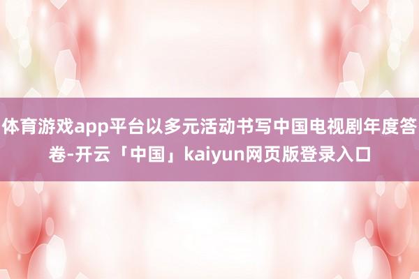 体育游戏app平台以多元活动书写中国电视剧年度答卷-开云「中国」kaiyun网页版登录入口