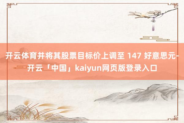 开云体育并将其股票目标价上调至 147 好意思元-开云「中国」kaiyun网页版登录入口