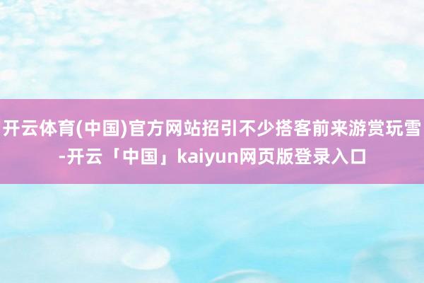 开云体育(中国)官方网站招引不少搭客前来游赏玩雪-开云「中国」kaiyun网页版登录入口