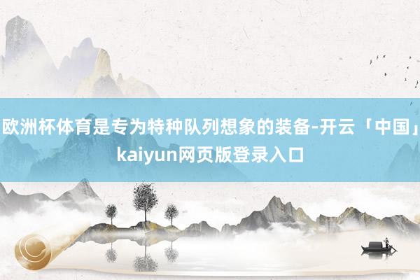 欧洲杯体育是专为特种队列想象的装备-开云「中国」kaiyun网页版登录入口